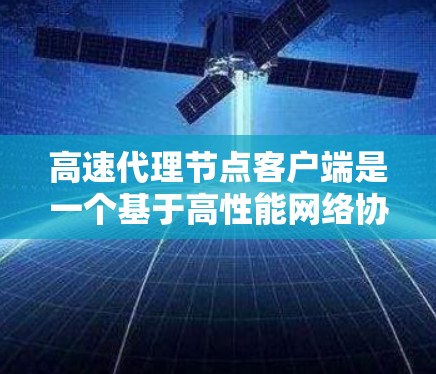 高速代理节点客户端是一个基于高性能网络协议的客户端，旨在为用户提供快速、可靠的数据传输和网络连接。以下是对该主题的分步总结