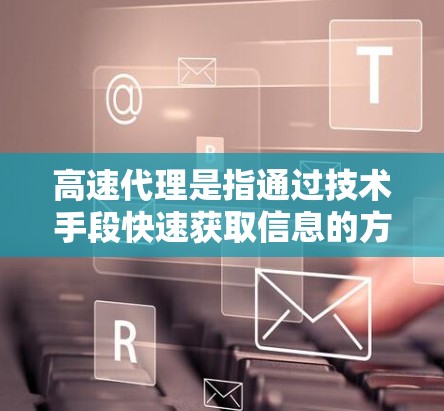 高速代理是指通过技术手段快速获取信息的方式，广泛应用于多个领域，包括在线资源、社交媒体、在线教育、在线购物、在线医疗等。以下是对高速代理的详细总结