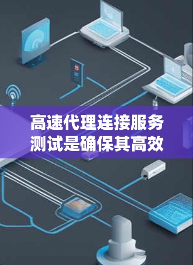 高速代理连接服务测试是确保其高效、稳定和安全的关键步骤。以下是对高速代理连接服务测试的系统化总结