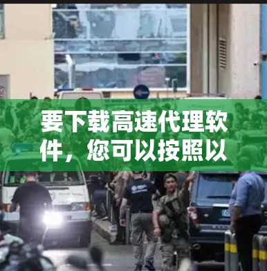 要下载高速代理软件，您可以按照以下步骤进行操作
