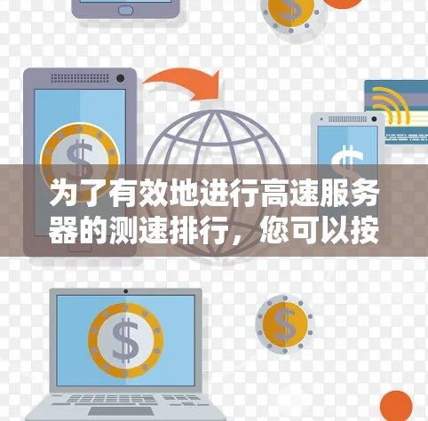 为了有效地进行高速服务器的测速排行，您可以按照以下步骤进行操作
