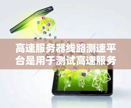 高速服务器线路测速平台是用于测试高速服务器性能的工具，涵盖多种类型，如计算服务器测试平台、缓存服务器测试平台、流媒体服务器测试平台等。以下是这些测速平台的详细介绍