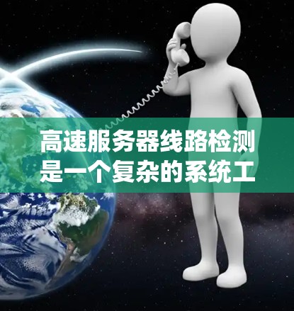高速服务器线路检测是一个复杂的系统工程，涉及多个方面的专业知识和技能。以下是对高速服务器线路检测的详细总结和建议