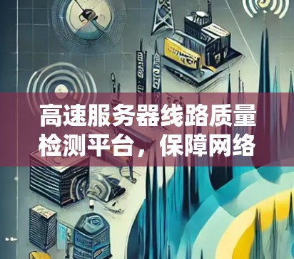 高速服务器线路质量检测平台,保障网络传输安全的数字化解决方案 高速服务器线路质量检测平台,保障网络传输安全的数字化解决方案