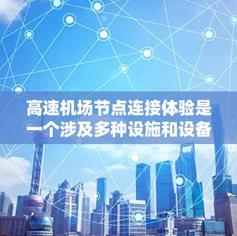 高速机场节点连接体验是一个涉及多种设施和设备的系统，通常由机场管理、交通工程师和专业团队共同负责优化。以下是高速机场节点连接体验的几个关键方面和可能遇到的问题，以及如何改善这些问题