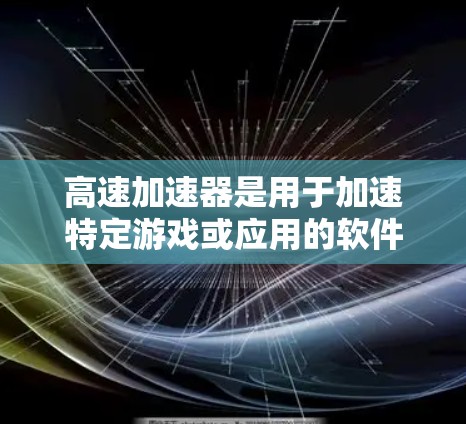 高速加速器是用于加速特定游戏或应用的软件工具,广泛应用于手机和电脑上。以下是关于高速加速器的详细分享 高速加速器是用于加速特定游戏或应用的软件工具,广泛应用于手机和电脑上。以下是关于高速加速器的详细分享