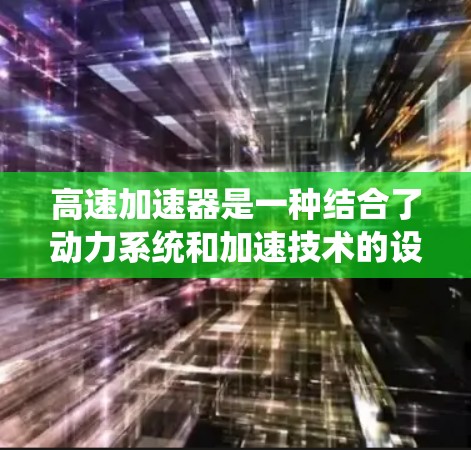 高速加速器是一种结合了动力系统和加速技术的设备,旨在提升车辆在高速公路上的行驶速度。它通过整合动力和加速机制,提供更快的加速效果,适用于高速路段。以下是对高速加速器的详细分析 高速加速器是一种结合了动力系统和加速技术的设备,旨在提升车辆在高速公路上的行驶速度。它通过整合动力和加速机制,提供更快的加速效果,适用于高速路段。以下是对高速加速器的详细分析