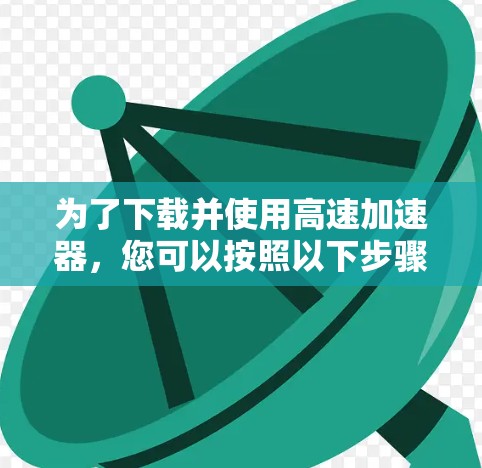 为了下载并使用高速加速器，您可以按照以下步骤进行
