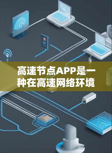 高速节点APP是一种在高速网络环境中运行的应用程序，主要用于处理高并发、实时和大量数据的高性能应用。以下是其关键特点和应用场景