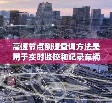 高速节点测速查询方法是用于实时监控和记录车辆速度的系统，旨在帮助驾驶员了解自己的行驶情况并制定安全驾驶策略。以下是该方法的详细信息