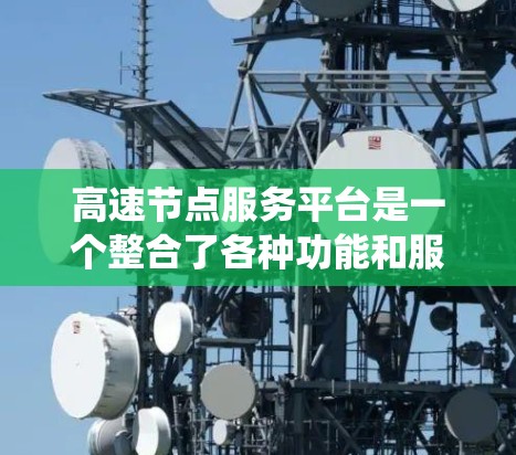 高速节点服务平台是一个整合了各种功能和服务的系统，专门处理高速道路节点的管理与优化。以下是对高速节点服务平台的详细说明