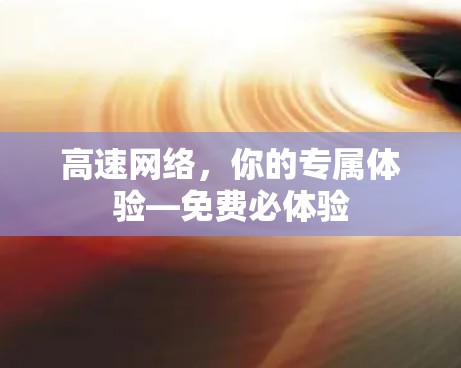 高速网络,你的专属体验—免费必体验 高速网络,你的专属体验—免费必体验