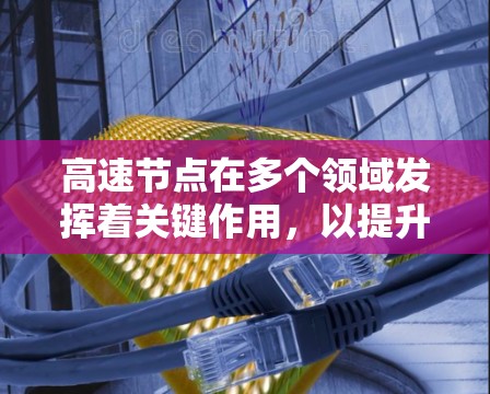 高速节点在多个领域发挥着关键作用,以提升效率和性能。以下是对高速节点的详细总结 高速节点在多个领域发挥着关键作用,以提升效率和性能。以下是对高速节点的详细总结