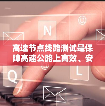 高速节点线路测试是保障高速公路上高效、安全运行的重要技术手段,涵盖了流量、压力、温度等多种参数的监测和分析。以下是对高速节点线路测试的系统化介绍 高速节点线路测试是保障高速公路上高效、安全运行的重要技术手段,涵盖了流量、压力、温度等多种参数的监测和分析。以下是对高速节点线路测试的系统化介绍