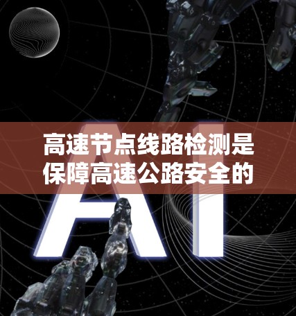 高速节点线路检测是保障高速公路安全的重要环节，涉及多个技术领域和管理措施。以下是对高速节点线路检测的详细总结