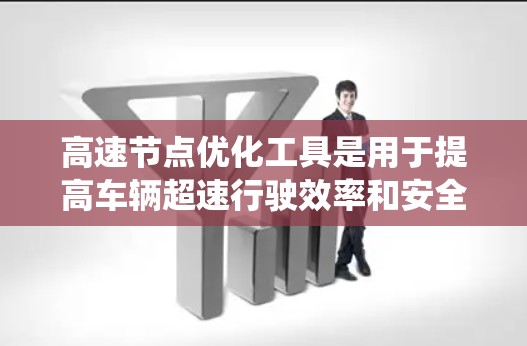 高速节点优化工具是用于提高车辆超速行驶效率和安全性的自动系统，主要包括以下几个关键领域