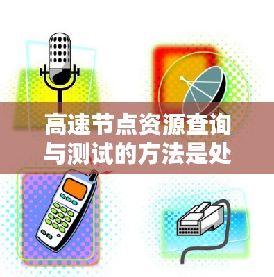高速节点资源查询与测试的方法是处理大量数据资源的关键，尤其在高并发和安全场景中。以下是对这些方法的详细总结和解释