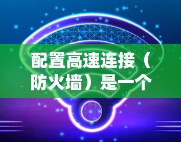 配置高速连接(防火墙)是一个系统性的过程,涉及多个步骤和工具。以下是一个详细且结构化的指南,帮助您理解和执行防火墙的配置 配置高速连接(防火墙)是一个系统性的过程,涉及多个步骤和工具。以下是一个详细且结构化的指南,帮助您理解和执行防火墙的配置