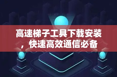 高速梯子工具下载安装，快速高效通信必备