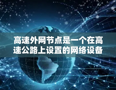 高速外网节点是一个在高速公路上设置的网络设备，主要用于连接车辆或道路上的数据。以下是对高速外网节点的详细分析和总结