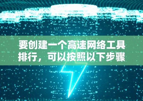 要创建一个高速网络工具排行，可以按照以下步骤进行