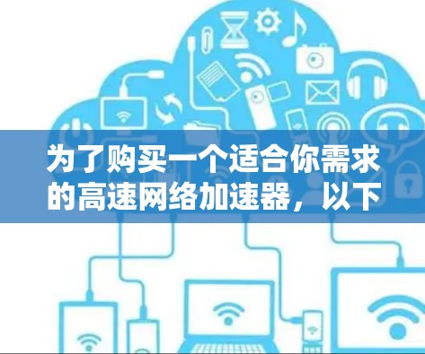 为了购买一个适合你需求的高速网络加速器,以下是一个有条理的建议 为了购买一个适合你需求的高速网络加速器,以下是一个有条理的建议