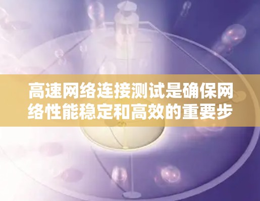 高速网络连接测试是确保网络性能稳定和高效的重要步骤。以下是关于高速网络连接测试的详细分析