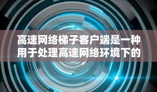 高速网络梯子客户端是一种用于处理高速网络环境下的网络操作工具，旨在帮助用户高效管理网络配置，确保数据传输稳定和高效。以下是对高速网络梯子客户端的详细介绍