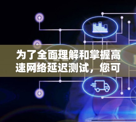 为了全面理解和掌握高速网络延迟测试,您可以按照以下步骤进行学习和实践 为了全面理解和掌握高速网络延迟测试,您可以按照以下步骤进行学习和实践