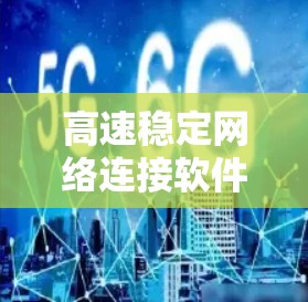 高速稳定网络连接软件，技术创新与用户体验的完美结合