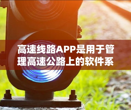高速线路APP是用于管理高速公路上的软件系统，旨在帮助用户高效地使用高速公路。以下是对该系统的详细分析和总结