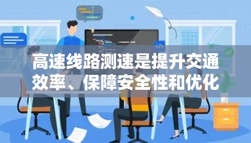 高速线路测速是提升交通效率、保障安全性和优化交通管理的重要手段。以下是对高速线路测速的详细分析和建议