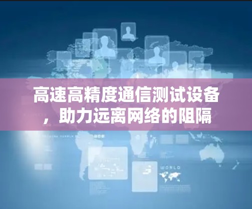 高速高精度通信测试设备,助力远离网络的阻隔 高速高精度通信测试设备,助力远离网络的阻隔