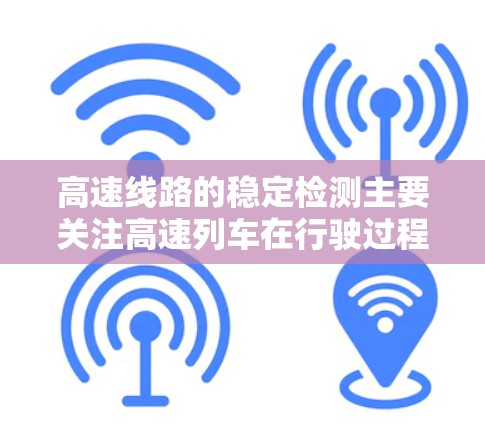 高速线路的稳定检测主要关注高速列车在行驶过程中的稳定性和安全性问题。以下是一些关键点 高速线路的稳定检测主要关注高速列车在行驶过程中的稳定性和安全性问题。以下是一些关键点