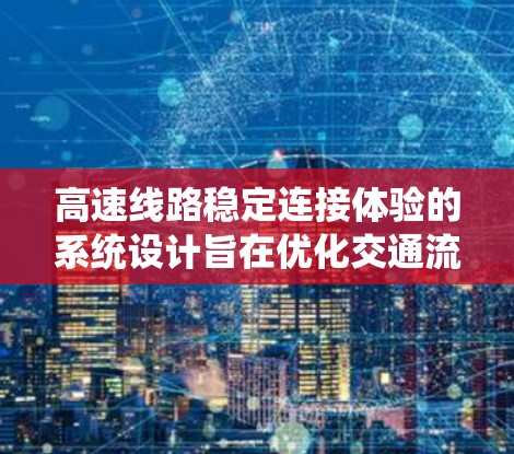 高速线路稳定连接体验的系统设计旨在优化交通流，减少等待时间，提高通行效率。以下是系统的关键组件及其作用