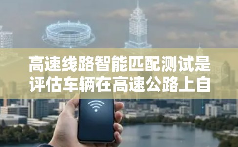 高速线路智能匹配测试是评估车辆在高速公路上自动调整能力的重要步骤。以下是详细的分析和总结