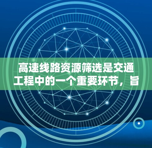 高速线路资源筛选是交通工程中的一个重要环节,旨在从众多高速线路中选择最优的线路,以满足特定的交通需求。以下是筛选方法的详细分析和总结 高速线路资源筛选是交通工程中的一个重要环节,旨在从众多高速线路中选择最优的线路,以满足特定的交通需求。以下是筛选方法的详细分析和总结