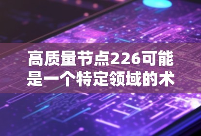 高质量节点226可能是一个特定领域的术语或概念，具体含义取决于上下文。以下是一些可能的解释和潜在影响
