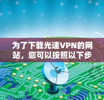 为了下载光速VPN的网站，您可以按照以下步骤进行操作