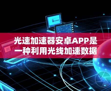 光速加速器安卓APP是一种利用光线加速数据传输的技术，通过高速网络、光学传输和先进算法来提升数据传输效率，广泛应用于通信领域。以下是对其的详细分析