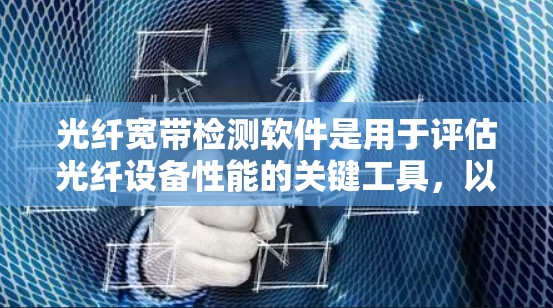 光纤宽带检测软件是用于评估光纤设备性能的关键工具，以下是详细的分步说明