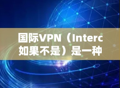 国际VPN(Interc如果不是)是一种用于远程视频会议、文件传输、加密通信等的网络服务。它允许用户在国际或非国际的网络中进行视频通话、文件下载、在线游戏等。以下是一些国际VPN的推荐平台 国际VPN(Interc如果不是)是一种用于远程视频会议、文件传输、加密通信等的网络服务。它允许用户在国际或非国际的网络中进行视频通话、文件下载、在线游戏等。以下是一些国际VPN的推荐平台