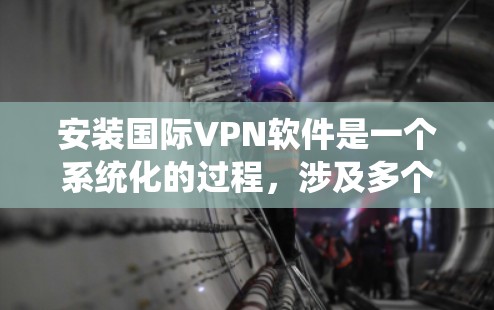 安装国际VPN软件是一个系统化的过程，涉及多个步骤和注意事项。以下是一个清晰的指南，帮助您逐步安装和使用国际VPN