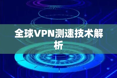 全球VPN测速技术解析 全球VPN测速技术解析