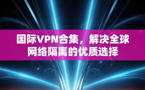 国际VPN合集,解决全球网络隔离的优质选择 国际VPN合集,解决全球网络隔离的优质选择