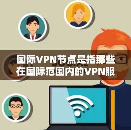 国际VPN节点是指那些在国际范围内的VPN服务器或端口的组成部分。这些服务器可能涉及中国、美国、欧洲、日本、韩国等国家或地区的服务器,因此它们被称为国际VPN节点 国际VPN节点是指那些在国际范围内的VPN服务器或端口的组成部分。这些服务器可能涉及中国、美国、欧洲、日本、韩国等国家或地区的服务器,因此它们被称为国际VPN节点