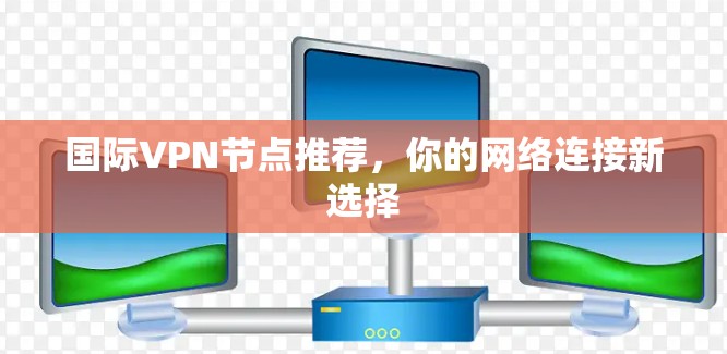 国际VPN节点推荐，你的网络连接新选择