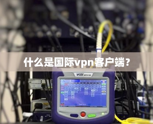 什么是国际vpn客户端? 什么是国际vpn客户端?