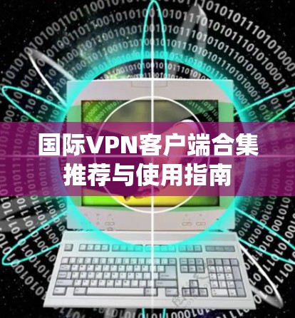 国际VPN客户端合集推荐与使用指南 国际VPN客户端合集推荐与使用指南