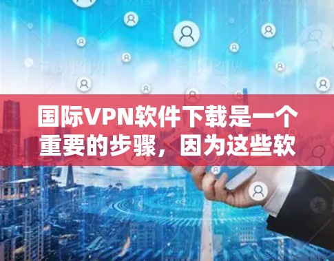 国际VPN软件下载是一个重要的步骤，因为这些软件可以帮助你访问全球范围内的网络服务，同时保持安全。以下是一些常用的国际VPN软件及其特点，供你参考